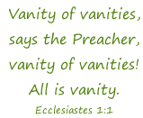 Vanity of vanities,  says the Preacher,  vanity of vanities!  All is vanity. Ecclesiastes 1:1